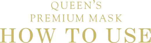 QUEEN'S PREMIUM MASK HOW TO USE