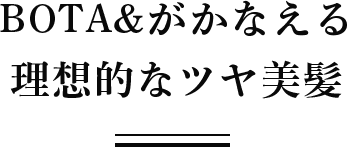 BOTA&がかなえる理想的なツヤ美髪