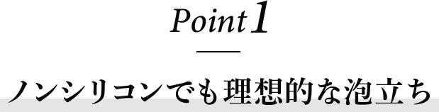 ノンシリコンでも理想的な泡立ち