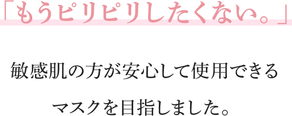 「もうピリピリしたくない。」敏感肌の方が安心して使用できるマスクを目指しました。