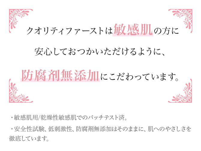 クオリティファーストは敏感肌の方に安心しておつかいただけるように、防腐剤無添加にこだわっています。