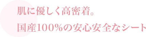 肌に優しく高密着。国産100%の安心安全なシート