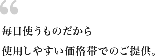 毎日使うものだから使用しやすい価格帯でのご提供。